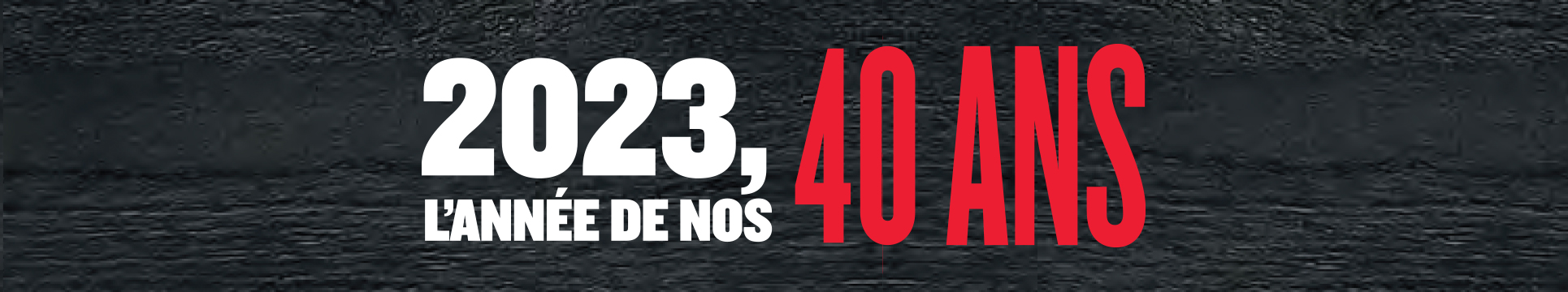 2023, L’ANNÉE DE NOS 40 ANS